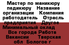 Мастер по маникюру-педикюру › Название организации ­ Компания-работодатель › Отрасль предприятия ­ Другое › Минимальный оклад ­ 1 - Все города Работа » Вакансии   . Тверская обл.,Бологое г.